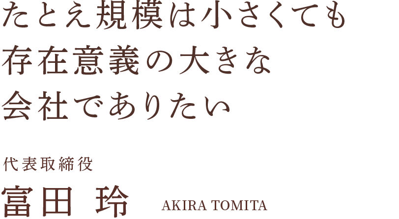 たとえ規模は小さくても存在意義の大きな会社でありたい 代表取締役 富田 玲