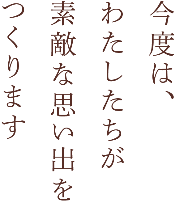 今度は、わたしたちが素敵な思い出をつくります